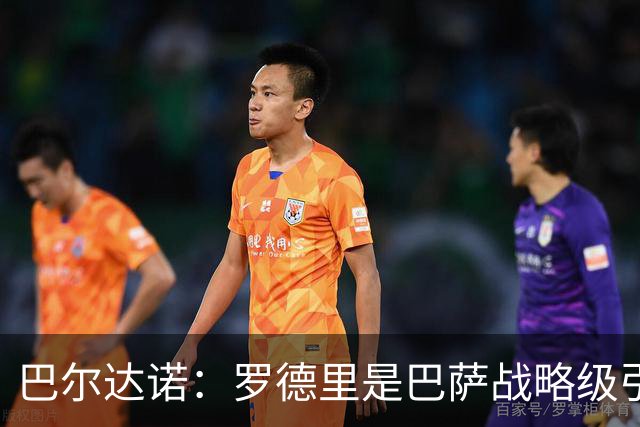 巴尔达诺：罗德里是巴萨战略级引援，皇马错失他损失4000万