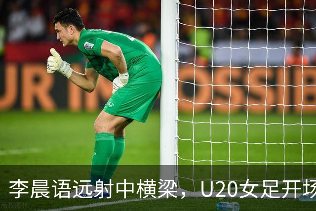 李晨语远射中横梁，U20女足开场1分钟造威胁