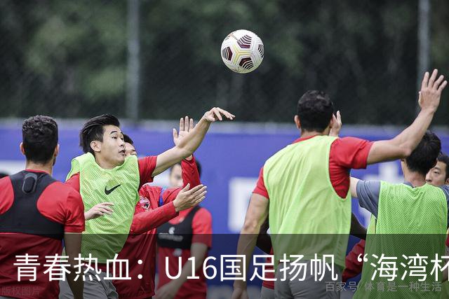 青春热血：U16国足扬帆“海湾杯”之旅！
